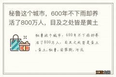 秘鲁这个城市，600年不下雨却养活了800万人，目及之处皆是黄土