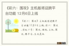 《彩六：围攻》主机版将迎跨平台功能 12月6日上线