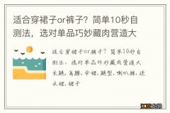 适合穿裙子or裤子？简单10秒自测法，选对单品巧妙藏肉营造大长腿