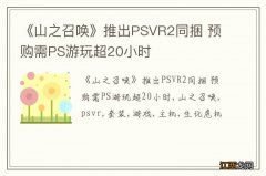 《山之召唤》推出PSVR2同捆 预购需PS游玩超20小时