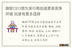 微软CEO想为发行商创造更具竞争环境 玩家有更多选择