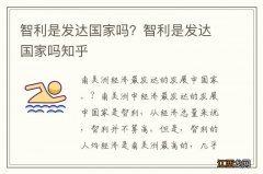 智利是发达国家吗？智利是发达国家吗知乎