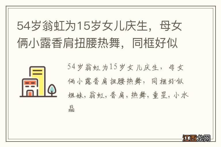 54岁翁虹为15岁女儿庆生，母女俩小露香肩扭腰热舞，同框好似姐妹