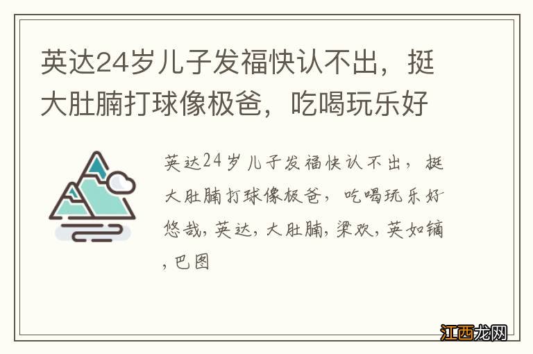 英达24岁儿子发福快认不出，挺大肚腩打球像极爸，吃喝玩乐好悠哉