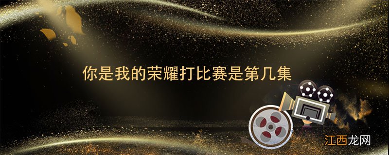 你是我的荣耀打比赛是第几集 你是我的荣耀比赛赢了吗