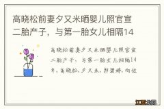 高晓松前妻夕又米晒婴儿照官宣二胎产子，与第一胎女儿相隔14年