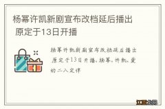 杨幂许凯新剧宣布改档延后播出 原定于13日开播