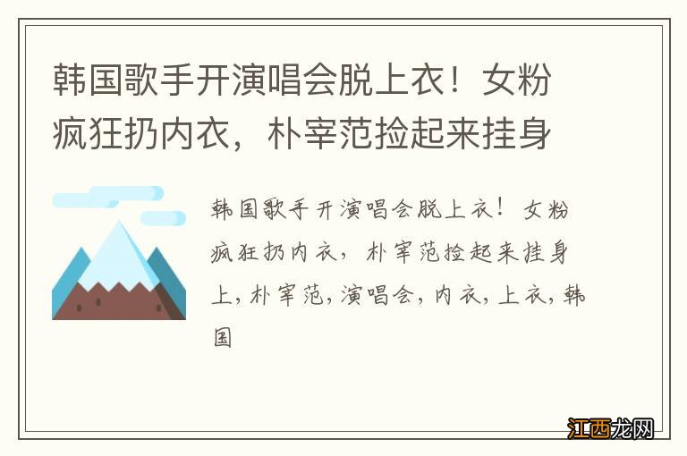 韩国歌手开演唱会脱上衣！女粉疯狂扔内衣，朴宰范捡起来挂身上