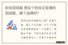 时尚羽绒服 想买个时尚又轻薄的羽绒服，哪个品牌好？