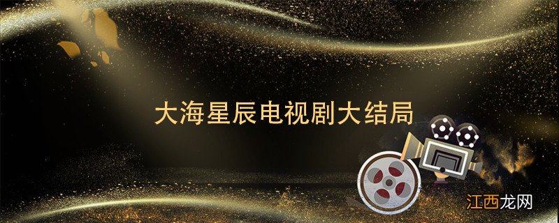 大海星辰电视剧大结局 星辰大海电视剧剧情