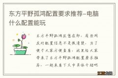 东方平野孤鸿配置要求推荐-电脑什么配置能玩