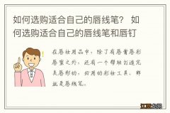 如何选购适合自己的唇线笔？ 如何选购适合自己的唇线笔和唇钉