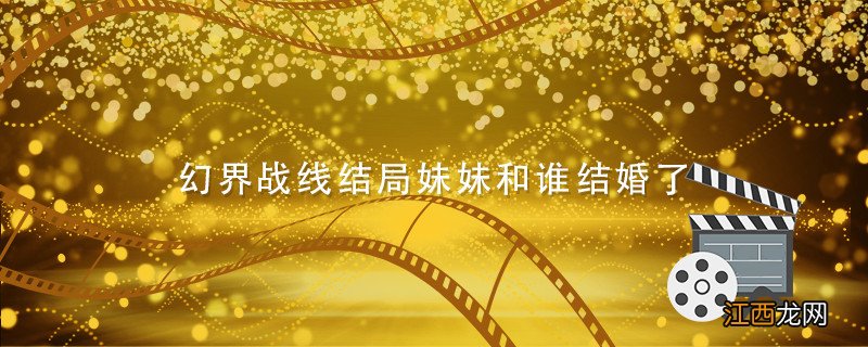 幻界战线结局妹妹和谁结婚了 幻界战线妹妹未婚夫是谁
