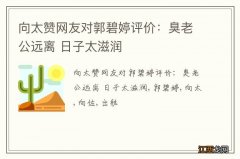 向太赞网友对郭碧婷评价：臭老公远离 日子太滋润