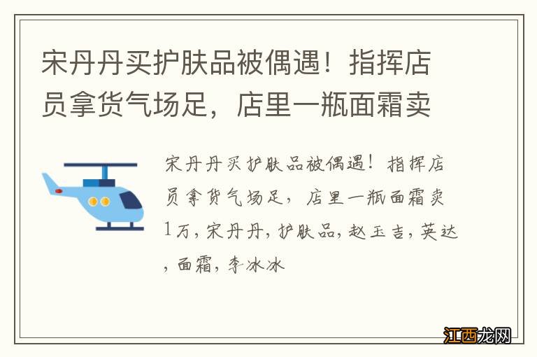 宋丹丹买护肤品被偶遇！指挥店员拿货气场足，店里一瓶面霜卖1万