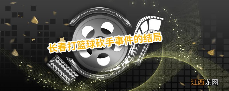 长春打篮球砍手事件的结局 长春因为打篮球砍手