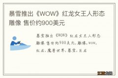 暴雪推出《WOW》红龙女王人形态雕像 售价约900美元