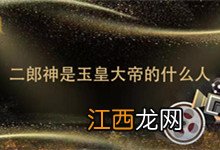 二郎神是玉皇大帝的什么人 二郎神和玉皇大帝什么关系