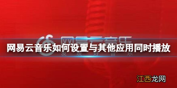 网易云音乐如何设置与其他应用同时播放 同时播放设置方法介绍