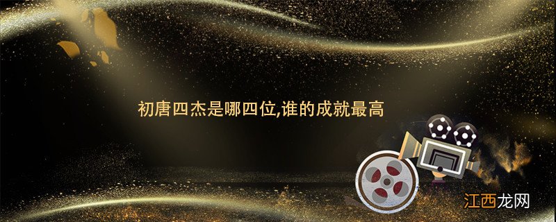 初唐四杰是哪四位,谁的成就最高 初唐四杰是哪四位