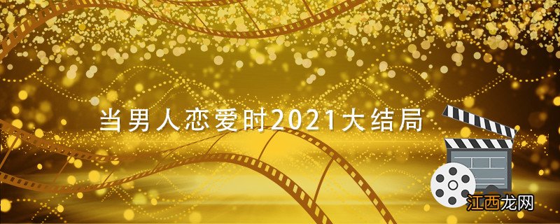 当男人恋爱时2021大结局 当男人恋爱时结局