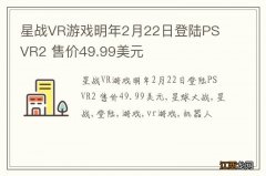 星战VR游戏明年2月22日登陆PS VR2 售价49.99美元