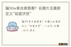 骗30w拿去做慈善？谷圈大瓜重新定义“劫富济贫”