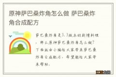 原神萨巴桑炸角怎么做 萨巴桑炸角合成配方