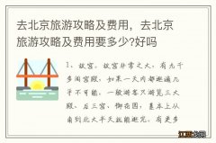 去北京旅游攻略及费用，去北京旅游攻略及费用要多少?好吗