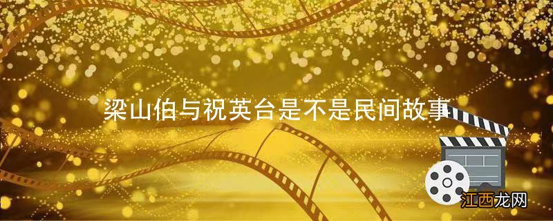 梁山伯与祝英台是不是民间故事 梁山伯与祝英台是四大民间故事吗