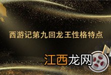 西游记第九回龙王性格特点 西游记第九回龙王性格特点是什么