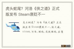 虎头蛇尾？河洛《侠之道》正式版发布 Steam褒贬不一