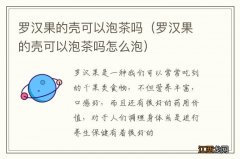 罗汉果的壳可以泡茶吗怎么泡 罗汉果的壳可以泡茶吗