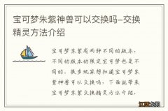 宝可梦朱紫神兽可以交换吗-交换精灵方法介绍