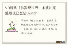 VR游戏《侏罗纪世界：余波》完整版现已登陆Switch