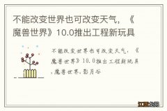 不能改变世界也可改变天气，《魔兽世界》10.0推出工程新玩具