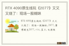 RTX 4090原生线玩《2077》又又又烧了：现场一股糊味