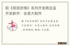 前《层层恐惧》系列开发商总监开发新作：会是大制作