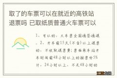 取了的车票可以在就近的高铁站退票吗 已取纸质普通火车票可以在高铁站窗口退票吗