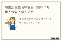 曝金泫雅金晓钟复合 时隔2个月两人恢复了恋人关系