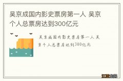 吴京成国内影史票房第一人 吴京个人总票房达到300亿元