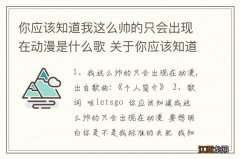 你应该知道我这么帅的只会出现在动漫是什么歌 关于你应该知道我这么帅的歌名