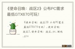 《使命召唤：战区2》公布PC需求 最低GTX670可玩！