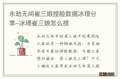 永劫无间崔三娘捏脸数据冰璟分享-冰璟崔三娘怎么捏