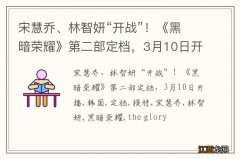 宋慧乔、林智妍“开战”！《黑暗荣耀》第二部定档，3月10日开播