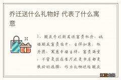 乔迁送什么礼物好 代表了什么寓意