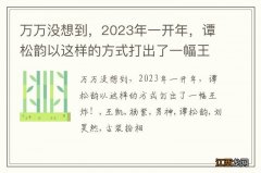 万万没想到，2023年一开年，谭松韵以这样的方式打出了一幅王炸！