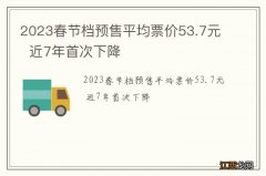 2023春节档预售平均票价53.7元近7年首次下降