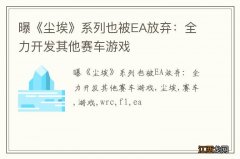 曝《尘埃》系列也被EA放弃：全力开发其他赛车游戏