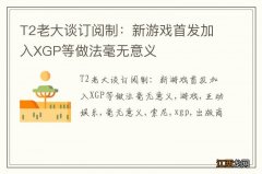 T2老大谈订阅制：新游戏首发加入XGP等做法毫无意义